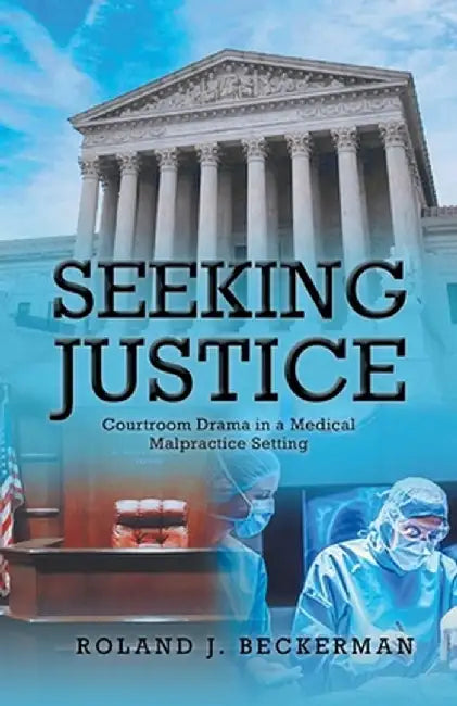 Seeking Justice: Courtroom Drama in a Medical Malpractice Setting by Roland J. Beckerman