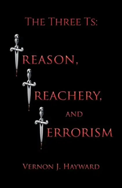 The Three Ts: Treason, Treachery, and Terrorism by Vernon J. Hayward
