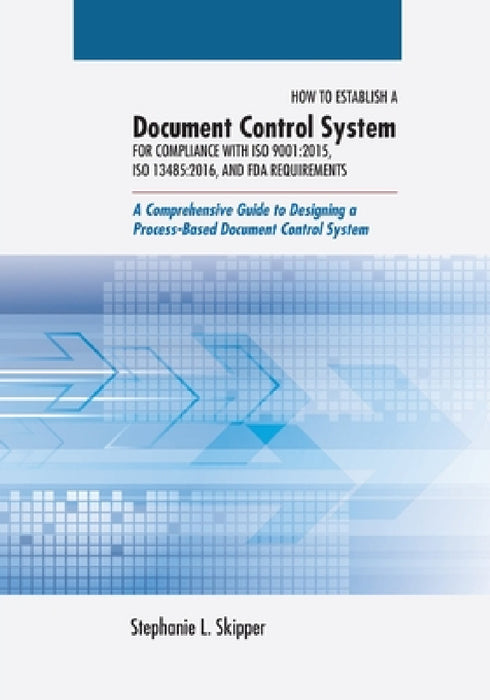 How to Establish a Document Control System for Compliance with ISO 9001: 2015, ISO 13485:2016, and FDA Requirements: A Comprehensive Guide to Designin by Stephanie L. Skipper