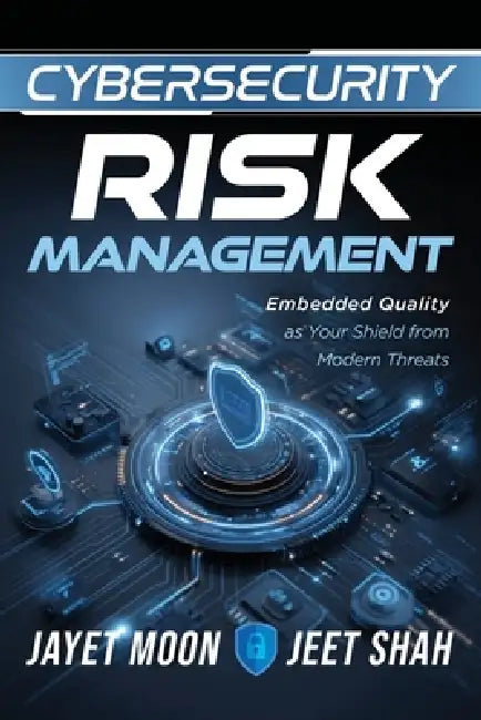 Cybersecurity Risk Management: Embedded Quality as Your Shield from Modern Threats by Jayet Moon, Jeet Shah