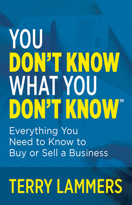 You Don't Know What You Don't Know(tm): Everything You Need to Know to Buy or Sell a Business by Terry Lammers