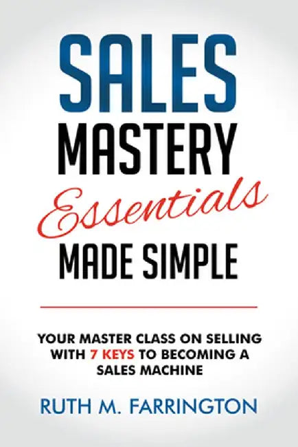 Sales Mastery Essentials Made Simple: Your Master Class on Selling with 7 Keys to Becoming a Sales Machine by Ruth M. Farrington