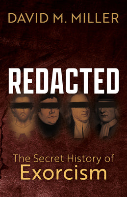 Redacted: The Secret History of Exorcism by David M. Miller