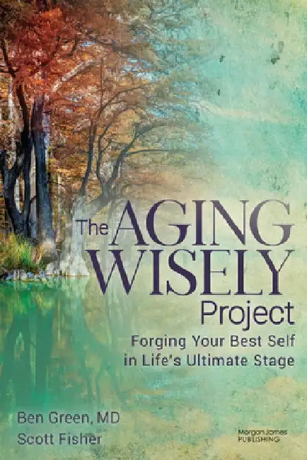 The Aging Wisely Project: Forging Your Best Self in Life's Ultimate Stage by Ben Green