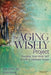 The Aging Wisely Project: Forging Your Best Self in Life's Ultimate Stage by Ben Green