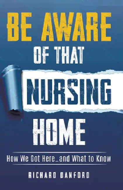 Be Aware of That Nursing Home: How We Got Here...and What to Know by Richard Danford