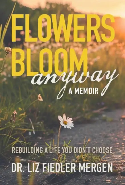Flowers Bloom Anyway - A Memoir: Rebuilding a Life You Didn't Choose by Liz Fiedler Mergen
