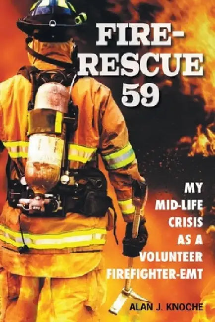 Fire-Rescue 59: My Mid-Life Crisis as a Volunteer Firefighter-EMT by Alan J. Knoche