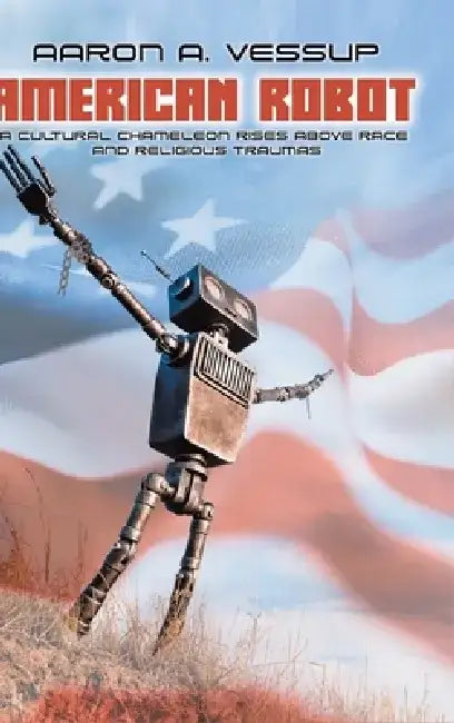 American Robot: A CULTURAL CHAMELEON RISES ABOVE RACE and RELIGIOUS TRAUMAS by Aaron Anthony Vessup
