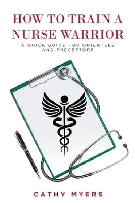 How To Train a Nurse Warrior: A Quick Guide for Orientees and Preceptors by Cathy Myers