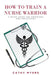 How To Train a Nurse Warrior: A Quick Guide for Orientees and Preceptors by Cathy Myers