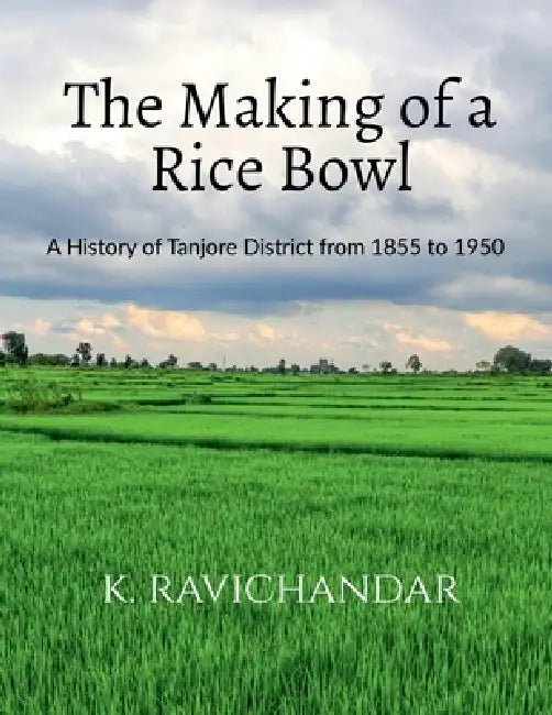 The Making of a Rice Bowl: History of Tanjore District from 1855 to 1950 by K Ravichandar