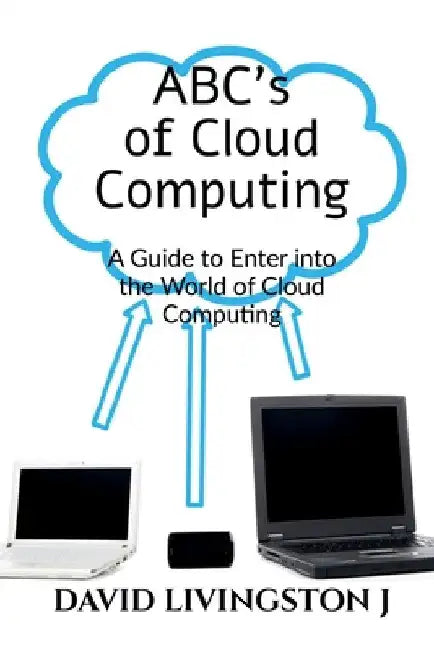 ABCs of Cloud Computing: A Guide to Enter the World of Cloud Computing by David Livingston J