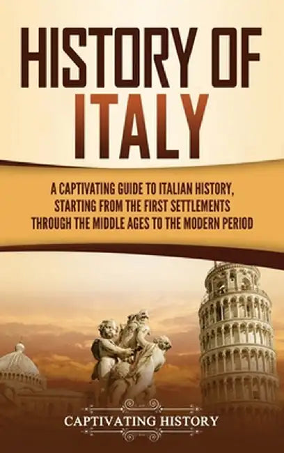 History of Italy: A Captivating Guide to Italian History, Starting from the First Settlements through the Middle Ages to the Modern Peri by Captivating History