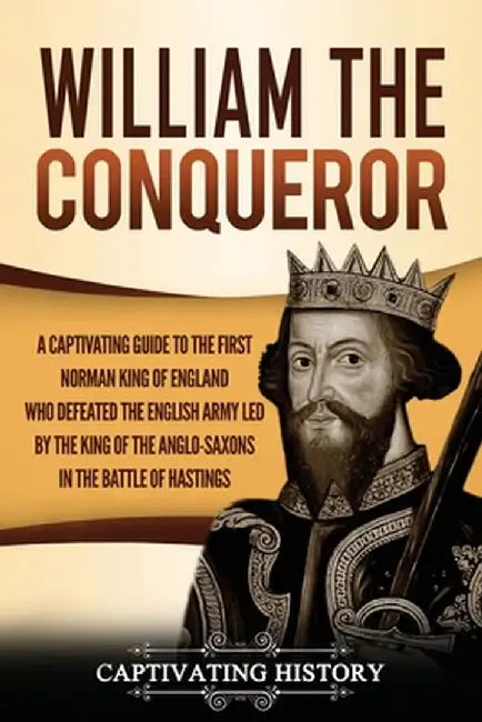 William the Conqueror: A Captivating Guide to the First Norman King of England Who Defeated the English Army Led by the King of the Anglo-Sax by Captivating History