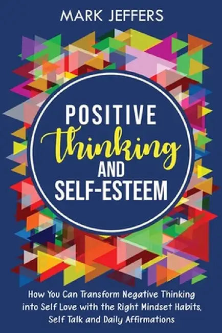 Positive Thinking and Self-Esteem: How You Can Transform Negative Thinking into Self Love with the Right Mindset Habits, Self-Talk and Daily Affirmati by Mark Jeffers