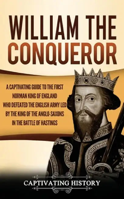 William the Conqueror: A Captivating Guide to the First Norman King of England Who Defeated the English Army Led by the King of the Anglo-Sax by Captivating History