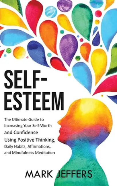 Self-Esteem: The Ultimate Guide to Increasing Your Self-Worth and Confidence Using Positive Thinking, Daily Habits, Affirmations, a by Mark Jeffers