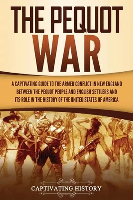 The Pequot War: A Captivating Guide to the Armed Conflict in New England between the Pequot People and English Settlers and Its Role i by Captivating History