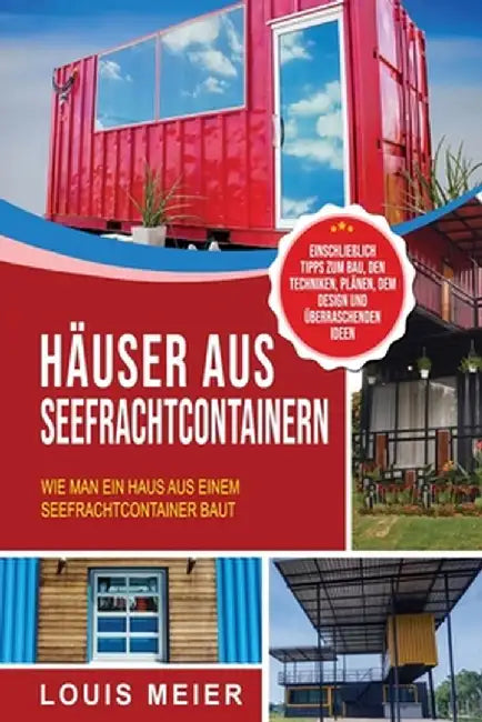 Häuser aus Seefrachtcontainern: Wie man ein Haus aus einem Seefrachtcontainer baut - einschließlich Tipps zum Bau, den Techniken, Plänen, dem Design u by Louis Meier