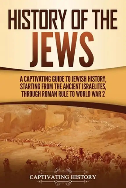 History of the Jews: A Captivating Guide to Jewish History, Starting from the Ancient Israelites through Roman Rule to World War 2 by Captivating History
