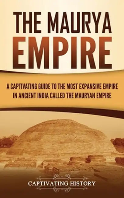 The Maurya Empire: A Captivating Guide to the Most Expansive Empire in Ancient India by Captivating History
