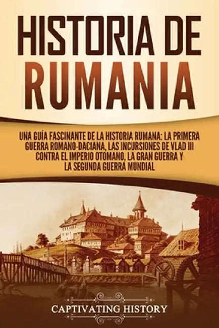 Historia de Rumania: Una guía fascinante de la historia rumana: La Primera Guerra Romano-Daciana, las incursiones de Vlad III contra el Imp by Captivating History
