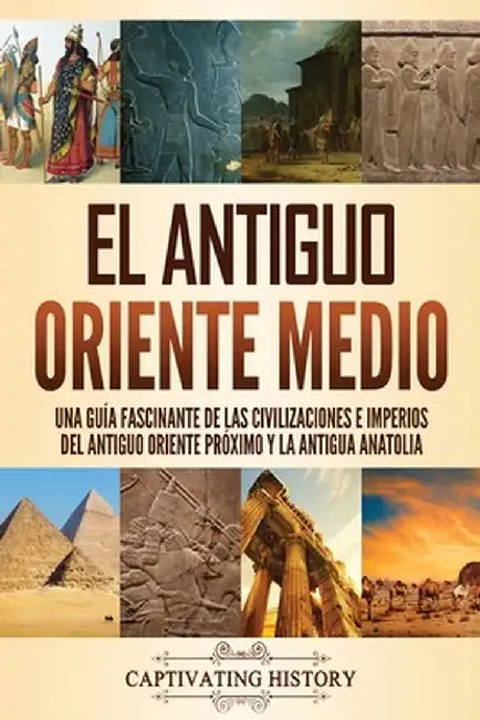 El antiguo Oriente Medio: Una guía fascinante de las civilizaciones e imperios del antiguo Oriente Próximo y la antigua Anatolia by Captivating History
