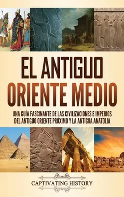 El antiguo Oriente Medio: Una guía fascinante de las civilizaciones e imperios del antiguo Oriente Próximo y la antigua Anatolia by Captivating History