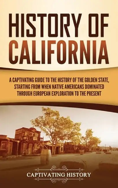 History of California: A Captivating Guide to the History of the Golden State, Starting from when Native Americans Dominated through European by Captivating History