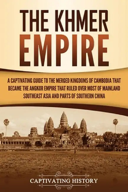 The Khmer Empire: A Captivating Guide to the Merged Kingdoms of Cambodia That Became the Angkor Empire That Ruled over Most of Mainland by Captivating History