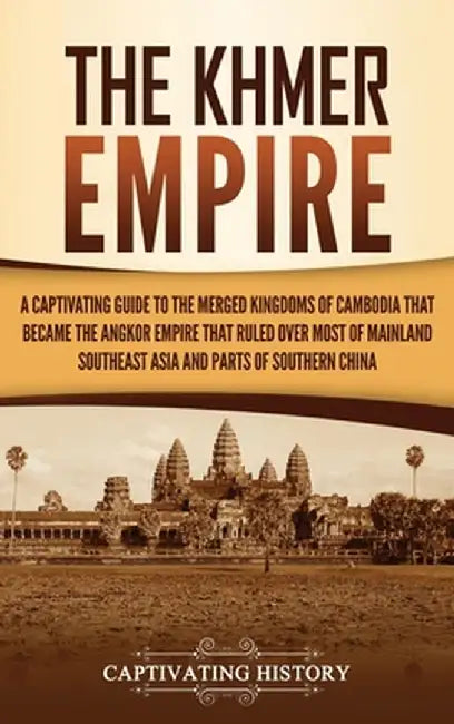 The Khmer Empire: A Captivating Guide to the Merged Kingdoms of Cambodia That Became the Angkor Empire That Ruled over Most of Mainland by Captivating History
