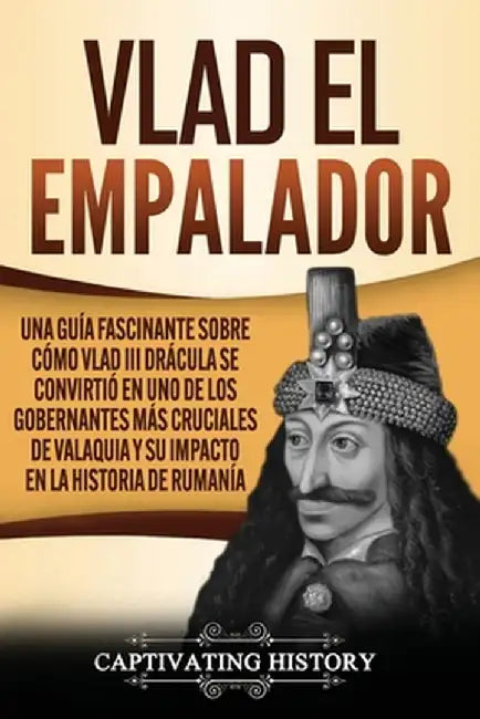 Vlad el Empalador: Una guía fascinante sobre cómo Vlad III Drácula se convirtió en uno de los gobernantes más cruciales de Valaquia y su by Captivating History