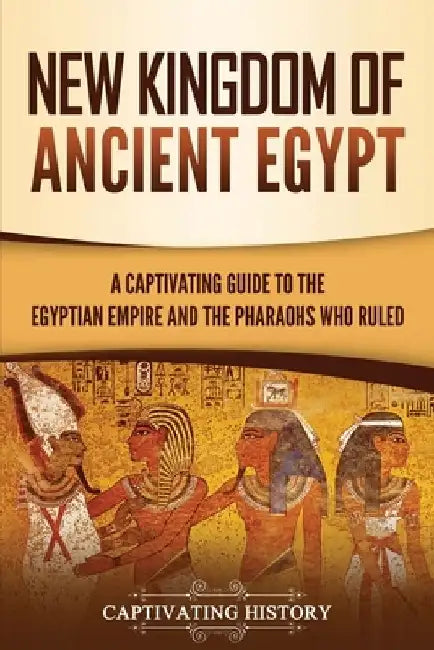 New Kingdom of Ancient Egypt: A Captivating Guide to the Egyptian Empire and the Pharaohs Who Ruled by Captivating History