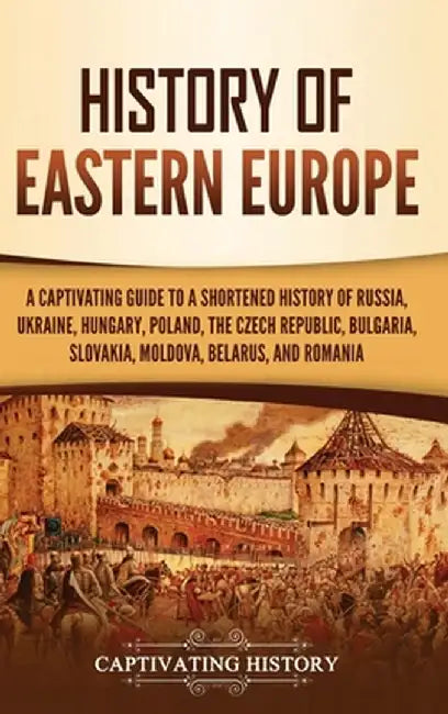History of Eastern Europe: A Captivating Guide to a Shortened History of Russia, Ukraine, Hungary, Poland, the Czech Republic, Bulgaria, Slovakia by Captivating History