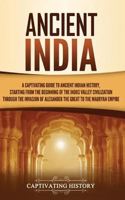Ancient India: A Captivating Guide to Ancient Indian History, Starting from the Beginning of the Indus Valley Civilization Through th by Captivating History