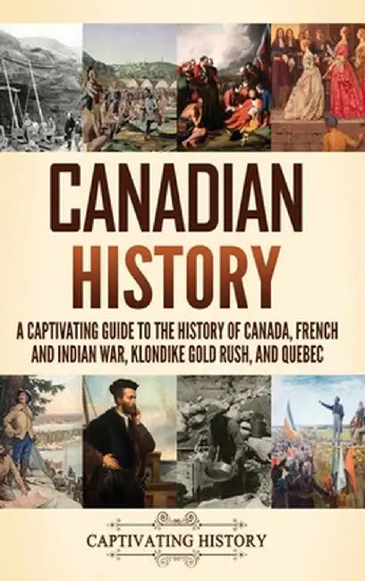 Canadian History: A Captivating Guide to the History of Canada, French and Indian War, Klondike Gold Rush, and Quebec by Captivating History