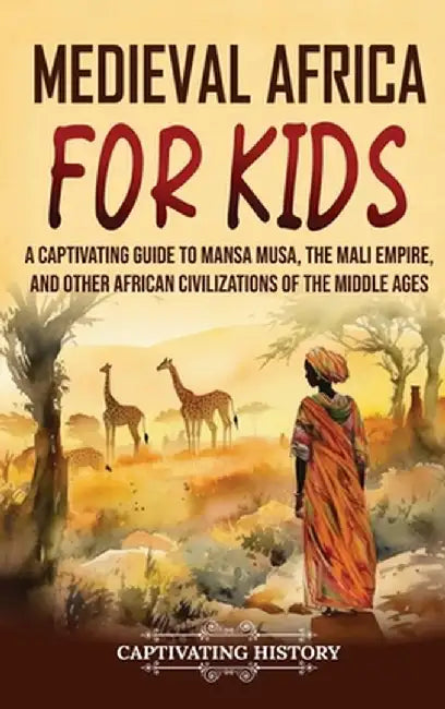 Medieval Africa for Kids: A Captivating Guide to Mansa Musa, the Mali Empire, and other African Civilizations of the Middle Ages by Captivating History
