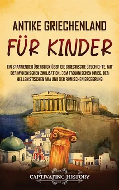 Antikes Griechenland für Kinder: Ein spannender Überblick über die griechische Geschichte, mit der mykenischen Zivilisation, dem Trojanischen Krieg, d by Captivating History