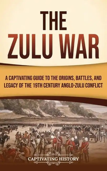 The Zulu War: A Captivating Guide to the Origins, Battles, and Legacy of the 19th-Century Anglo-Zulu Conflict by Captivating History