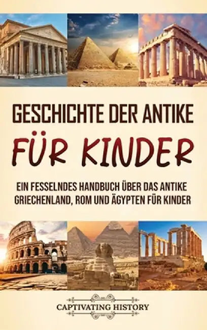 Geschichte der Antike für Kinder: Ein fesselndes Handbuch über das antike Griechenland, Rom und Ägypten für Kinder by Captivating History