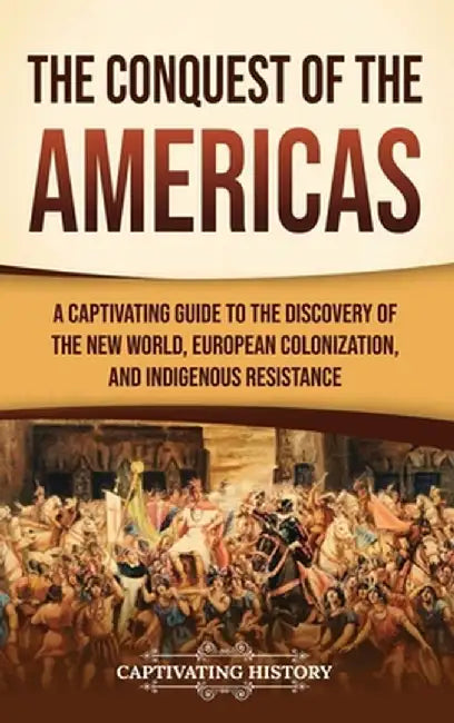 The Conquest of the Americas: A Captivating Guide to the Discovery of the New World, European Colonization, and Indigenous Resistance by Captivating History