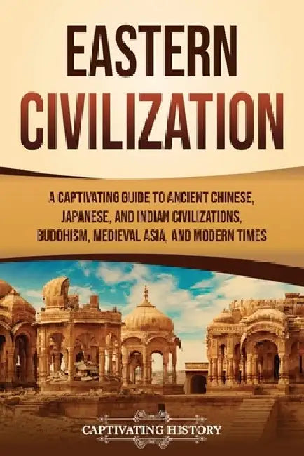 Eastern Civilization: A Captivating Guide to Ancient Chinese, Japanese, and Indian Civilizations, Buddhism, Medieval Asia, and Modern Times by Captivating History