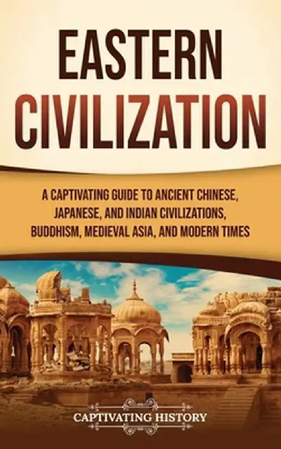 Eastern Civilization: A Captivating Guide to Ancient Chinese, Japanese, and Indian Civilizations, Buddhism, Medieval Asia, and Modern Times by Captivating History