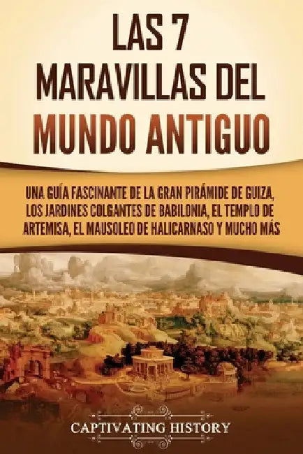 Las 7 maravillas del mundo antiguo: Una guía fascinante de la Gran Pirámide de Guiza, los Jardines Colgantes de Babilonia, el Templo de Artemisa, el M by History, Captivating