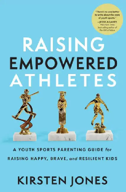 Raising Empowered Athletes: A Youth Sports Parenting Guide for Raising Happy, Brave, and Resilient Kids by Kirsten Jones
