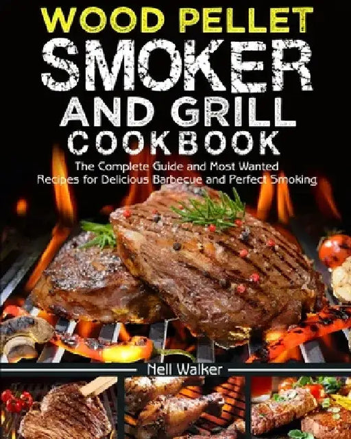 Wood Pellet Smoker and Grill Cookbook: The Complete Guide and Most Wanted Recipes for Delicious Barbecue and Perfect Smoking by Nell Walker