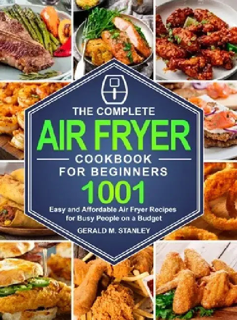 The Complete Air Fryer Cookbook for Beginners: 1001 Easy and Affordable Air Fryer Recipes for Busy People on a Budget by Gerald M. Stanley