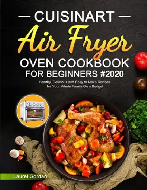 Cuisinart Air Fryer Oven Cookbook for Beginners: Healthy, Delicious and Easy to Make Recipes for Your Whole Family On a Budget by Laurel Gordan