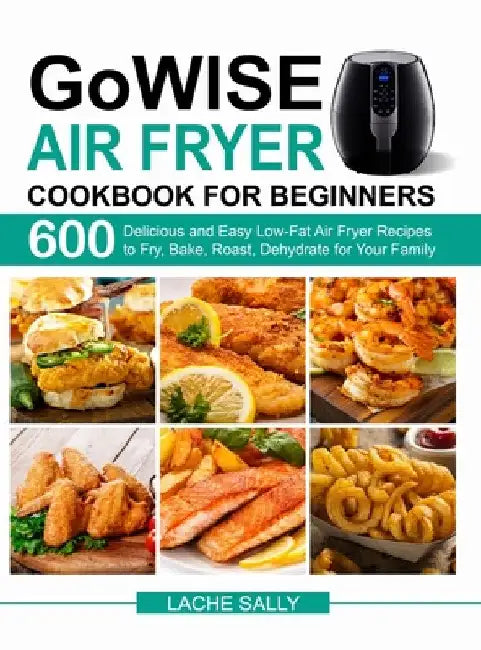 GoWISE Air Fryer Cookbook for Beginners: 600 Delicious and Easy Low-Fat Air Fryer Recipes to Fry, Bake, Roast, Dehydrate for Your Family by Lache Sally